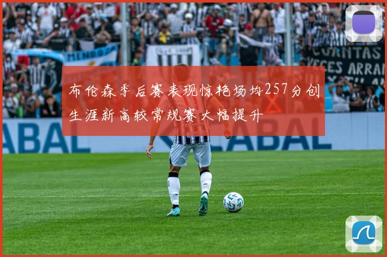 布伦森季后赛表现惊艳场均257分创生涯新高较常规赛大幅提升