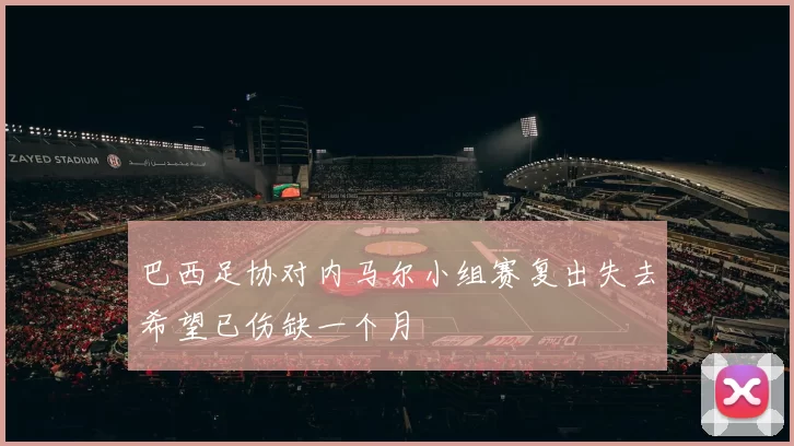 巴西足协对内马尔小组赛复出失去希望已伤缺一个月