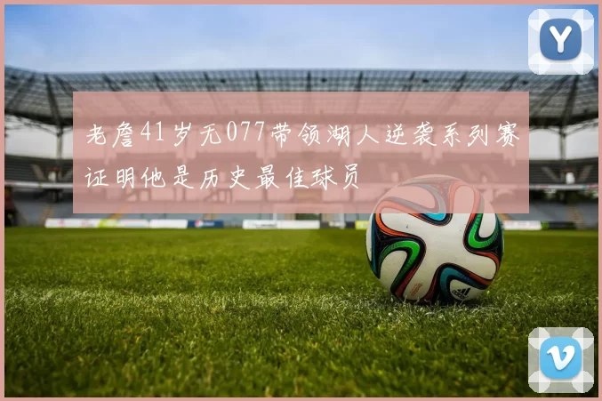 老詹41岁无077带领湖人逆袭系列赛证明他是历史最佳球员