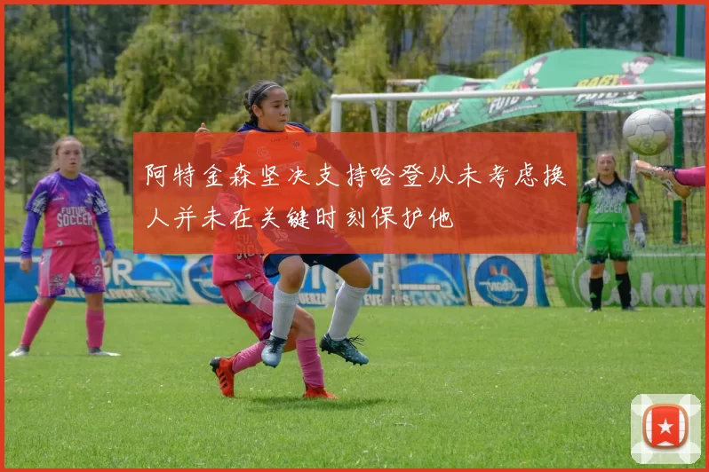 阿特金森坚决支持哈登从未考虑换人并未在关键时刻保护他