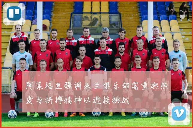 阿莱格里强调米兰俱乐部需重燃热爱与拼搏精神以迎接挑战