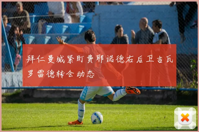 拜仁曼城紧盯费耶诺德右后卫吉瓦罗雷德转会动态