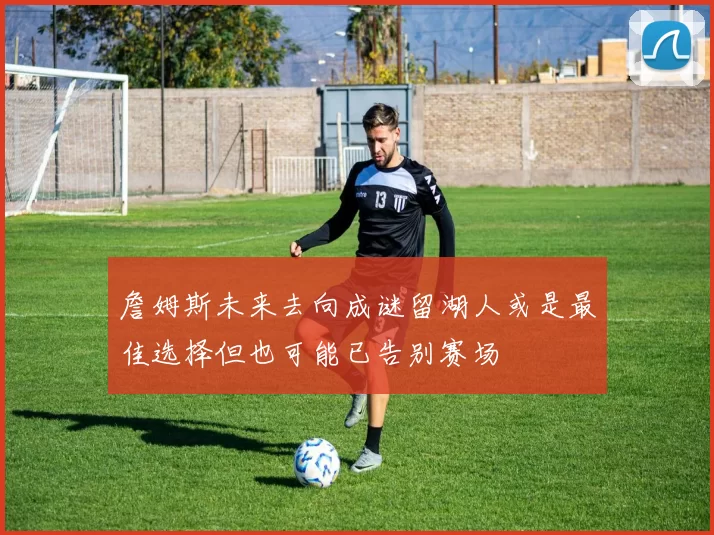 詹姆斯未来去向成谜留湖人或是最佳选择但也可能已告别赛场