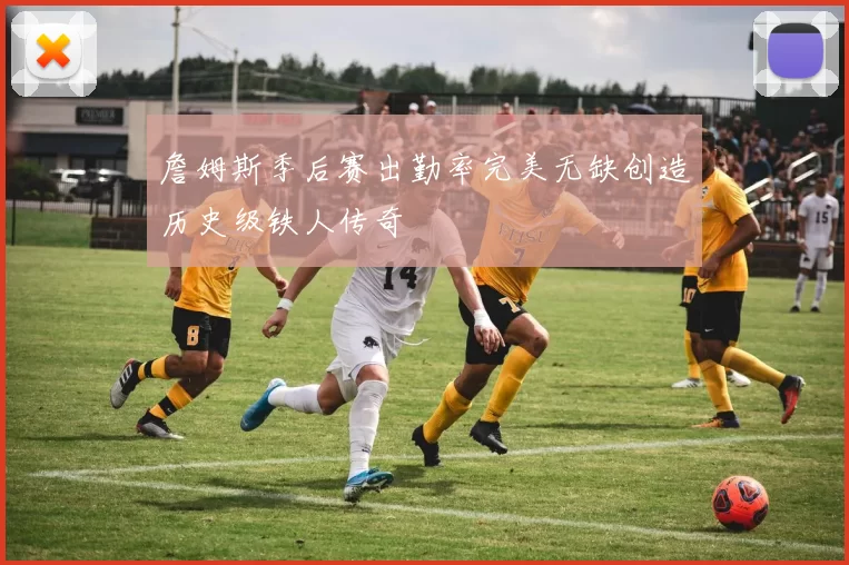 詹姆斯季后赛出勤率完美无缺创造历史级铁人传奇