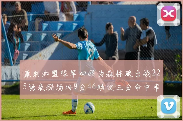 康利加盟绿军回顾为森林狼出战225场表现场均9分46助攻三分命中率412