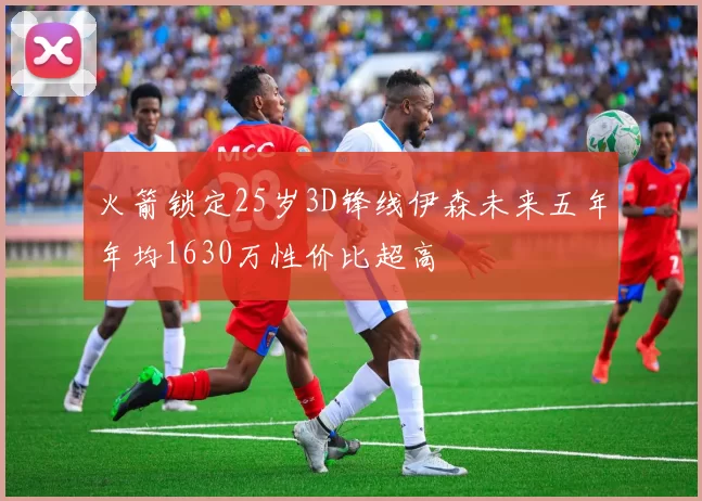 火箭锁定25岁3D锋线伊森未来五年年均1630万性价比超高