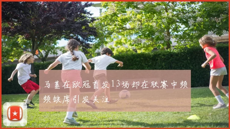 马基在欧冠首发13场却在联赛中频频缺席引发关注