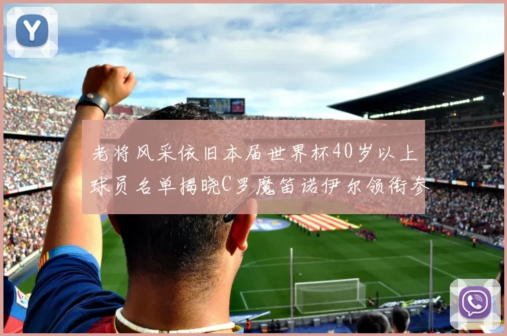 老将风采依旧本届世界杯40岁以上球员名单揭晓C罗魔笛诺伊尔领衔参赛