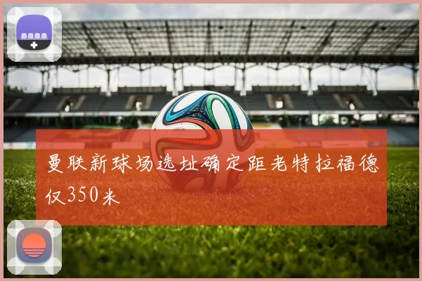 曼联新球场选址确定距老特拉福德仅350米