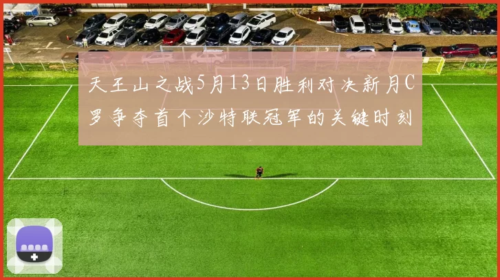 天王山之战5月13日胜利对决新月C罗争夺首个沙特联冠军的关键时刻
