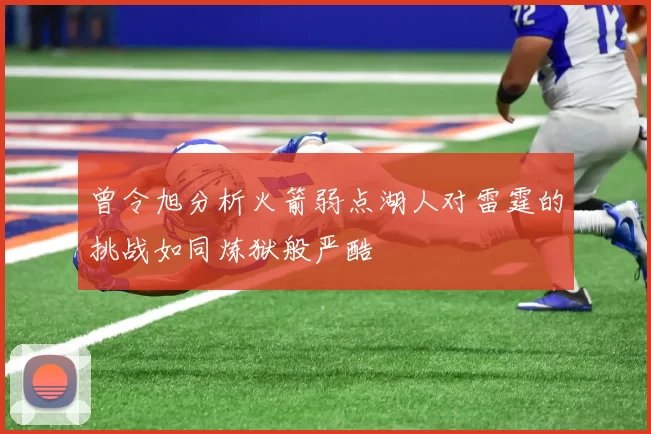 曾令旭分析火箭弱点湖人对雷霆的挑战如同炼狱般严酷